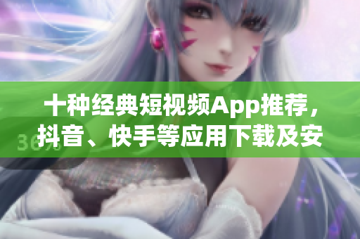 十種經(jīng)典短視頻App推薦，抖音、快手等應用下載及安裝攻略