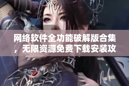 網(wǎng)絡(luò)軟件全功能破解版合集，無限資源免費(fèi)下載安裝攻略