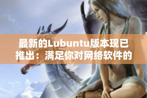 最新的Lubuntu版本現(xiàn)已推出：滿足你對網(wǎng)絡軟件的一切需求！