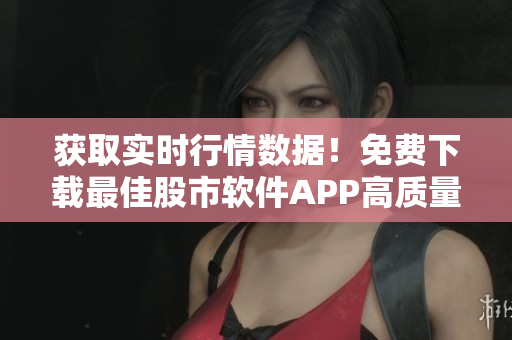 獲取實時行情數(shù)據(jù)！免費下載最佳股市軟件APP高質(zhì)量版！