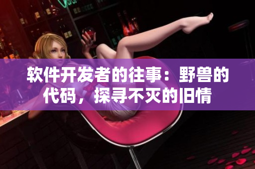 軟件開發(fā)者的往事：野獸的代碼，探尋不滅的舊情