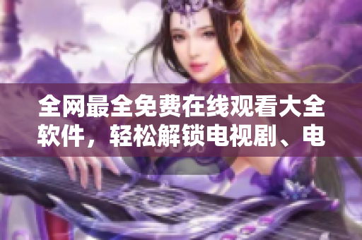 全網(wǎng)最全免費在線觀看大全軟件，輕松解鎖電視劇、電影、綜藝、動漫、紀(jì)錄片等！