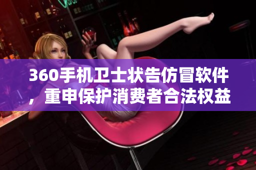 360手機(jī)衛(wèi)士狀告仿冒軟件，重申保護(hù)消費(fèi)者合法權(quán)益