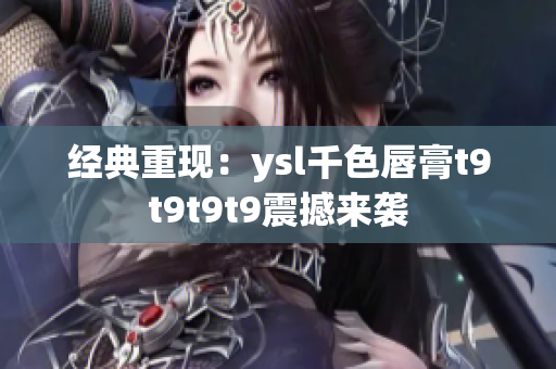 經(jīng)典重現(xiàn)：ysl千色唇膏t9t9t9t9震撼來(lái)襲