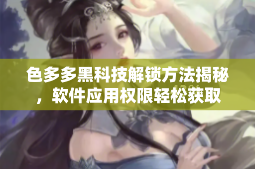 色多多黑科技解鎖方法揭秘，軟件應(yīng)用權(quán)限輕松獲取