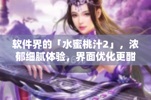 軟件界的「水蜜桃汁2」，濃郁細(xì)膩體驗，界面優(yōu)化更酣暢-軟件界新寵