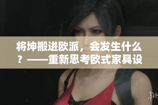 將坤搬進(jìn)歐派，會發(fā)生什么？——重新思考?xì)W式家具設(shè)計的可能性