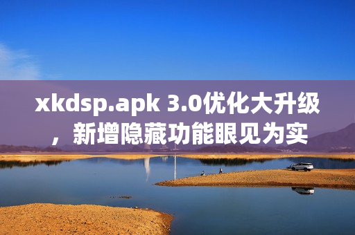 xkdsp.apk 3.0優(yōu)化大升級，新增隱藏功能眼見為實