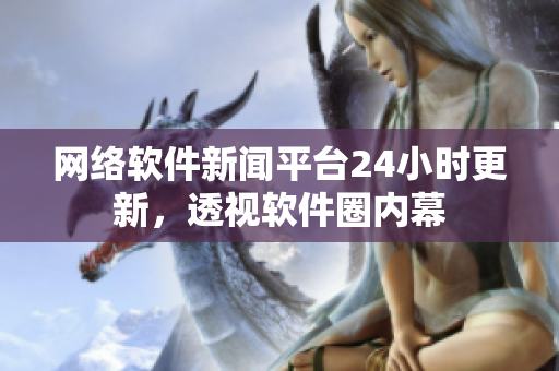 網(wǎng)絡(luò)軟件新聞平臺24小時更新，透視軟件圈內(nèi)幕