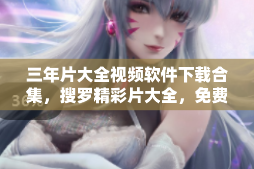 三年片大全視頻軟件下載合集，搜羅精彩片大全，免費(fèi)獲取軟件資源