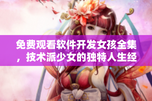免費觀看軟件開發(fā)女孩全集，技術(shù)派少女的獨特人生經(jīng)歷