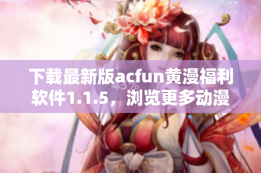 下載最新版acfun黃漫福利軟件1.1.5，瀏覽更多動(dòng)漫美圖福利！