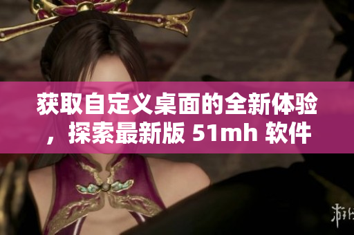 獲取自定義桌面的全新體驗(yàn)，探索最新版 51mh 軟件的精彩世界！
