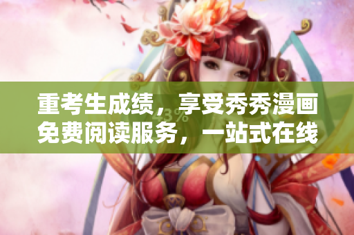 重考生成績，享受秀秀漫畫免費(fèi)閱讀服務(wù)，一站式在線登錄盡興閱讀