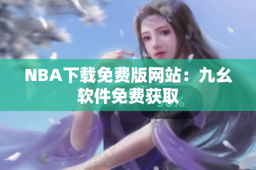 NBA下載免費(fèi)版網(wǎng)站：九幺軟件免費(fèi)獲取