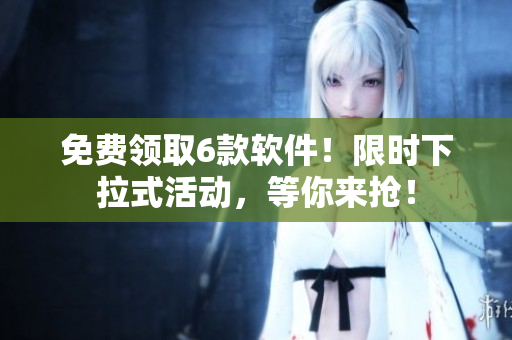 免費(fèi)領(lǐng)取6款軟件！限時(shí)下拉式活動(dòng)，等你來搶！