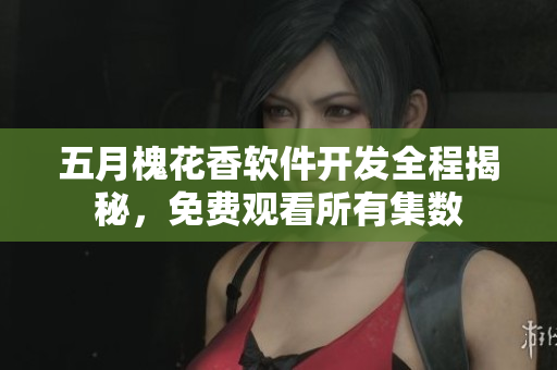 五月槐花香軟件開發(fā)全程揭秘，免費(fèi)觀看所有集數(shù)