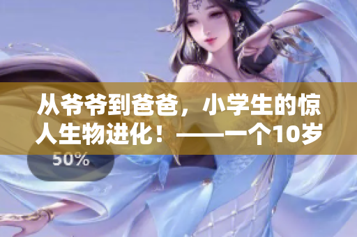 從爺爺?shù)桨职?，小學(xué)生的驚人生物進(jìn)化！——一個10歲小學(xué)生的故事