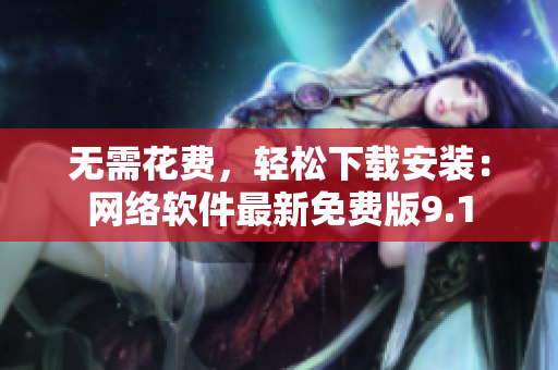 無(wú)需花費(fèi)，輕松下載安裝：網(wǎng)絡(luò)軟件最新免費(fèi)版9.1