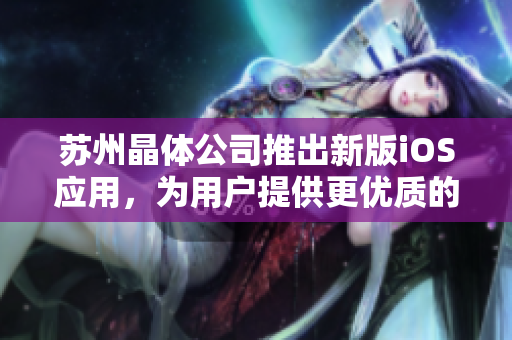 蘇州晶體公司推出新版iOS應(yīng)用，為用戶提供更優(yōu)質(zhì)的軟件體驗(yàn)。