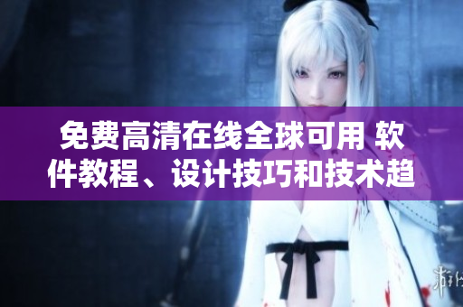 免費(fèi)高清在線全球可用 軟件教程、設(shè)計(jì)技巧和技術(shù)趨勢(shì)