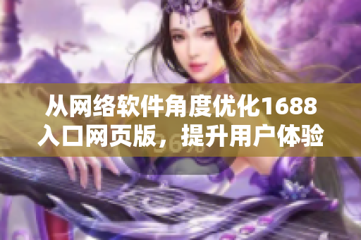 從網絡軟件角度優(yōu)化1688入口網頁版，提升用戶體驗
