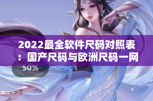 2022最全軟件尺碼對照表：國產(chǎn)尺碼與歐洲尺碼一網(wǎng)打盡！