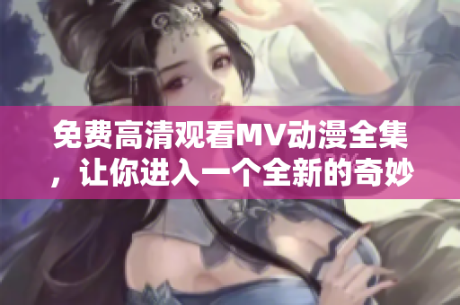 免費(fèi)高清觀看MV動漫全集，讓你進(jìn)入一個全新的奇妙世界！