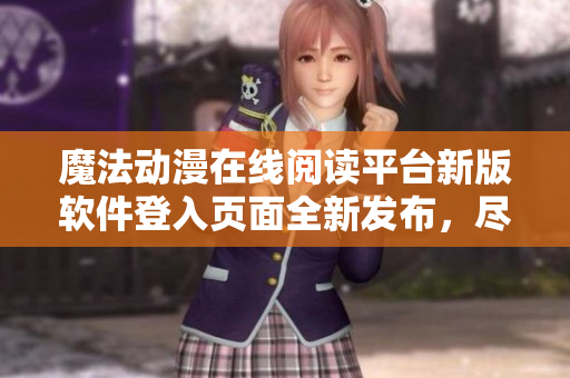 魔法動(dòng)漫在線閱讀平臺(tái)新版軟件登入頁(yè)面全新發(fā)布，盡在妖精樂園 