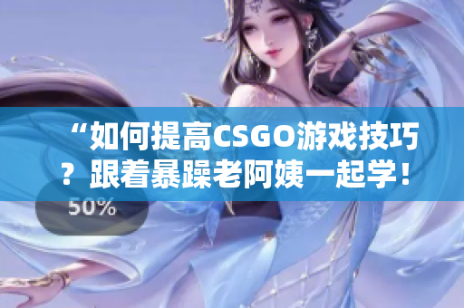 “如何提高CSGO游戲技巧？跟著暴躁老阿姨一起學(xué)！”