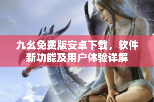 九幺免費版安卓下載，軟件新功能及用戶體驗詳解