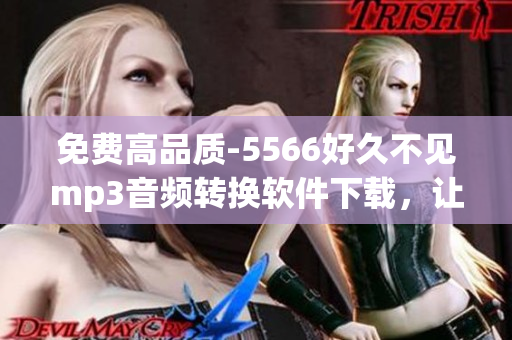 免費(fèi)高品質(zhì)-5566好久不見(jiàn)mp3音頻轉(zhuǎn)換軟件下載，讓你隨時(shí)隨地暢聽(tīng)！