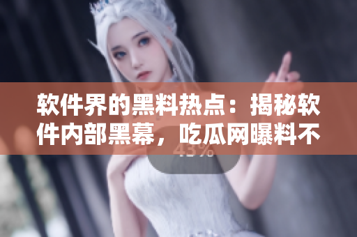 軟件界的黑料熱點：揭秘軟件內(nèi)部黑幕，吃瓜網(wǎng)曝料不打烊！