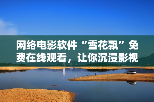 網(wǎng)絡(luò)電影軟件“雪花飄”免費(fèi)在線觀看，讓你沉浸影視樂趣