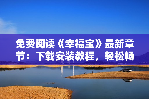 免費(fèi)閱讀《幸福寶》最新章節(jié)：下載安裝教程，輕松暢享軟件快樂時(shí)光