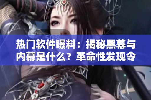 熱門軟件曝料：揭秘黑幕與內(nèi)幕是什么？革命性發(fā)現(xiàn)令人震驚！