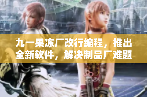 九一果凍廠改行編程，推出全新軟件，解決制品廠難題