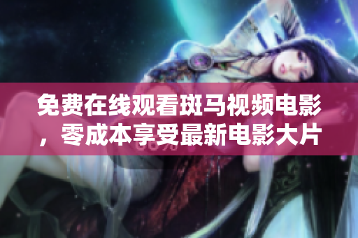 免費在線觀看斑馬視頻電影，零成本享受最新電影大片！