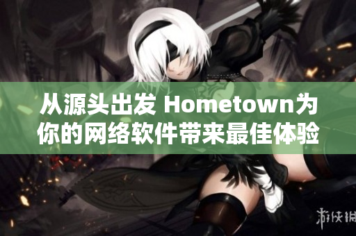 從源頭出發(fā) Hometown為你的網(wǎng)絡(luò)軟件帶來(lái)最佳體驗(yàn)