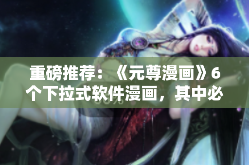重磅推薦：《元尊漫畫(huà)》6個(gè)下拉式軟件漫畫(huà)，其中必有你需要的！