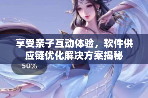 享受親子互動(dòng)體驗(yàn)，軟件供應(yīng)鏈優(yōu)化解決方案揭秘