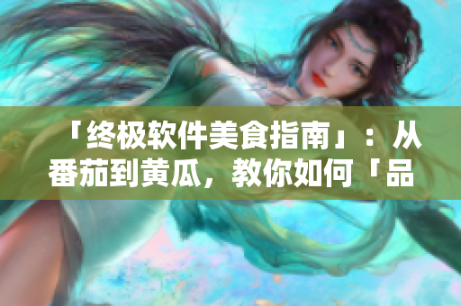 「終極軟件美食指南」：從番茄到黃瓜，教你如何「品味」軟件前沿科技