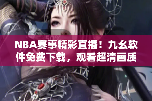 NBA賽事精彩直播！九幺軟件免費下載，觀看超清畫質，功能強大實用