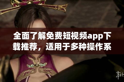 全面了解免費短視頻app下載推薦，適用于多種操作系統(tǒng)的軟件渠道