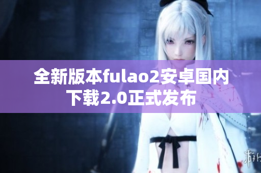全新版本fulao2安卓國內(nèi)下載2.0正式發(fā)布
