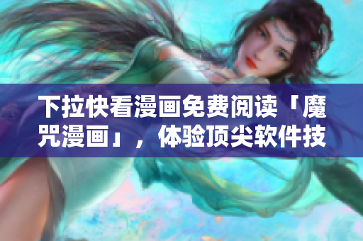 下拉快看漫畫免費閱讀「魔咒漫畫」，體驗頂尖軟件技術！