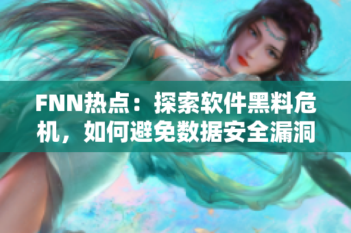 FNN熱點(diǎn)：探索軟件黑料危機(jī)，如何避免數(shù)據(jù)安全漏洞