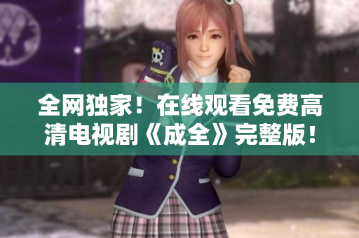 全網(wǎng)獨家！在線觀看免費高清電視劇《成全》完整版！