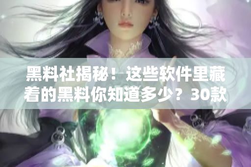黑料社揭秘！這些軟件里藏著的黑料你知道多少？30款軟件全解析！