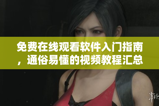 免費在線觀看軟件入門指南，通俗易懂的視頻教程匯總